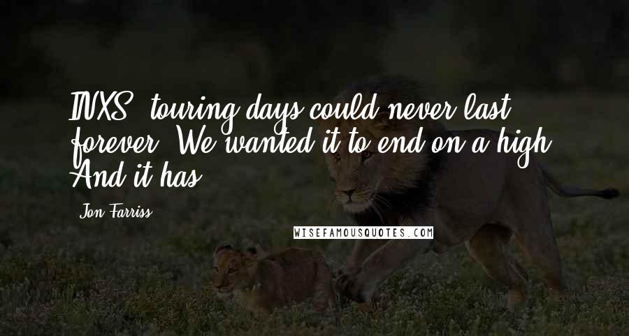 Jon Farriss Quotes: INXS' touring days could never last forever. We wanted it to end on a high. And it has.