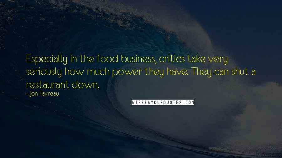 Jon Favreau Quotes: Especially in the food business, critics take very seriously how much power they have. They can shut a restaurant down.