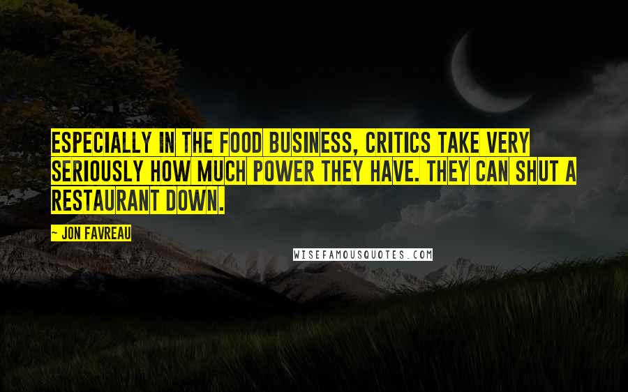 Jon Favreau Quotes: Especially in the food business, critics take very seriously how much power they have. They can shut a restaurant down.