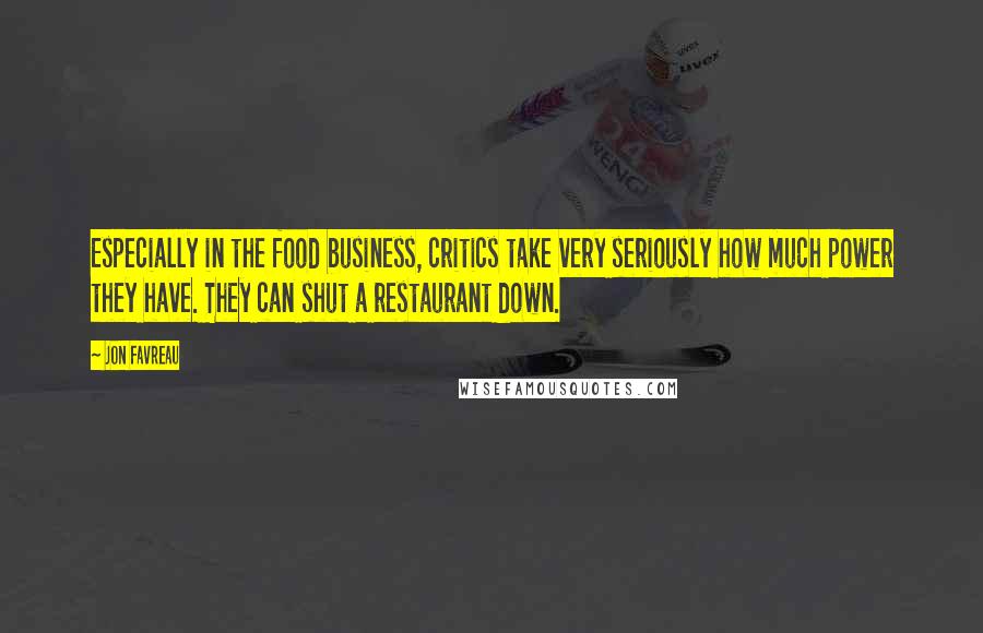 Jon Favreau Quotes: Especially in the food business, critics take very seriously how much power they have. They can shut a restaurant down.