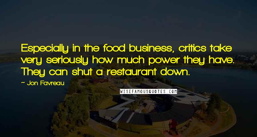 Jon Favreau Quotes: Especially in the food business, critics take very seriously how much power they have. They can shut a restaurant down.