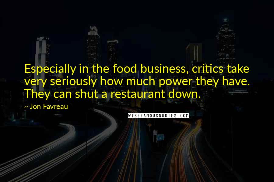 Jon Favreau Quotes: Especially in the food business, critics take very seriously how much power they have. They can shut a restaurant down.