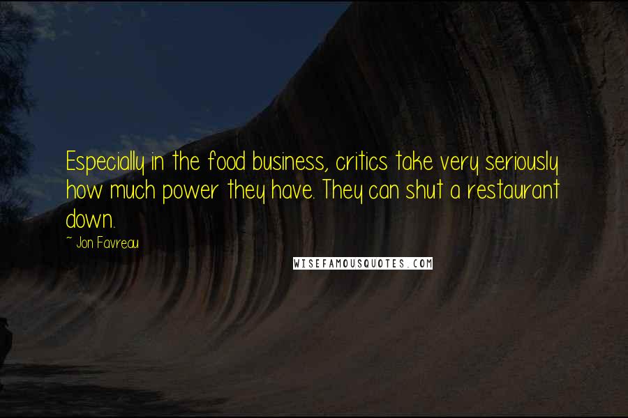 Jon Favreau Quotes: Especially in the food business, critics take very seriously how much power they have. They can shut a restaurant down.