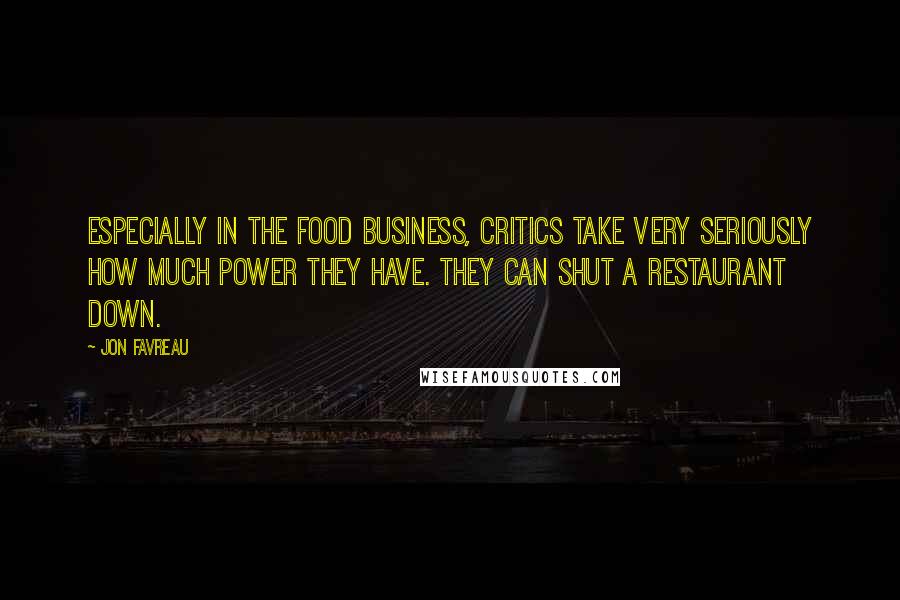 Jon Favreau Quotes: Especially in the food business, critics take very seriously how much power they have. They can shut a restaurant down.