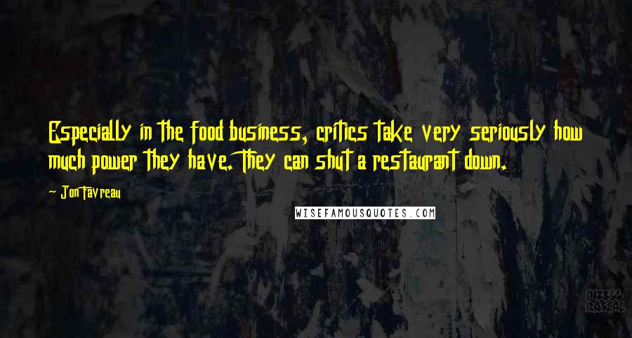 Jon Favreau Quotes: Especially in the food business, critics take very seriously how much power they have. They can shut a restaurant down.