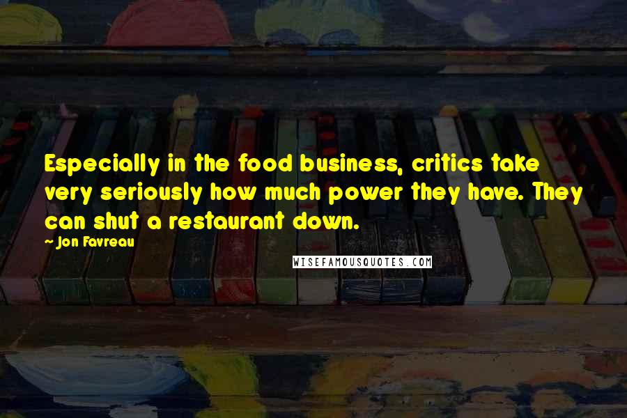 Jon Favreau Quotes: Especially in the food business, critics take very seriously how much power they have. They can shut a restaurant down.