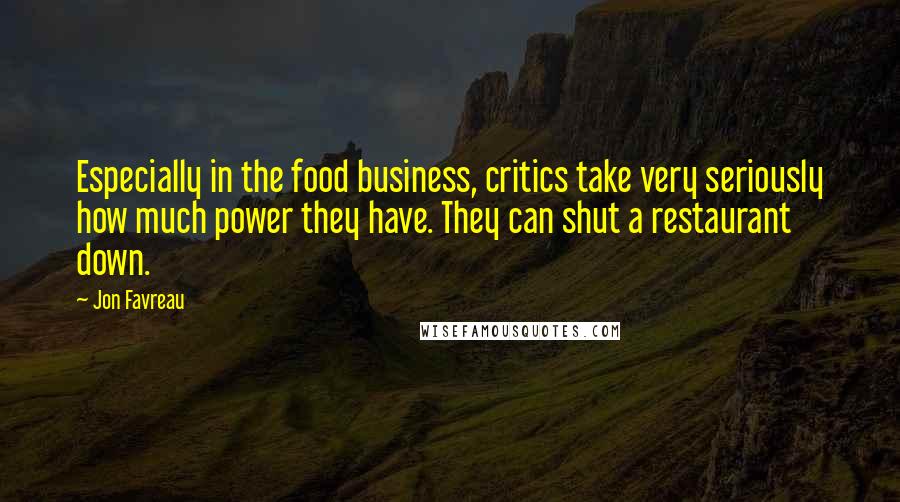 Jon Favreau Quotes: Especially in the food business, critics take very seriously how much power they have. They can shut a restaurant down.