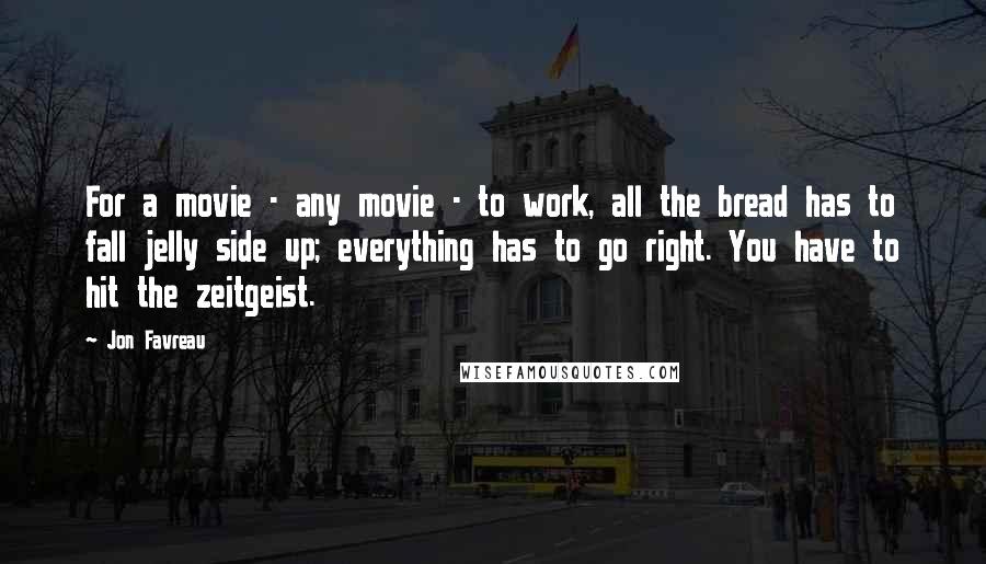 Jon Favreau Quotes: For a movie - any movie - to work, all the bread has to fall jelly side up; everything has to go right. You have to hit the zeitgeist.