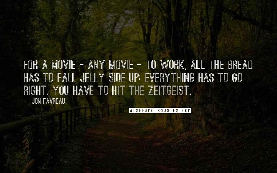 Jon Favreau Quotes: For a movie - any movie - to work, all the bread has to fall jelly side up; everything has to go right. You have to hit the zeitgeist.