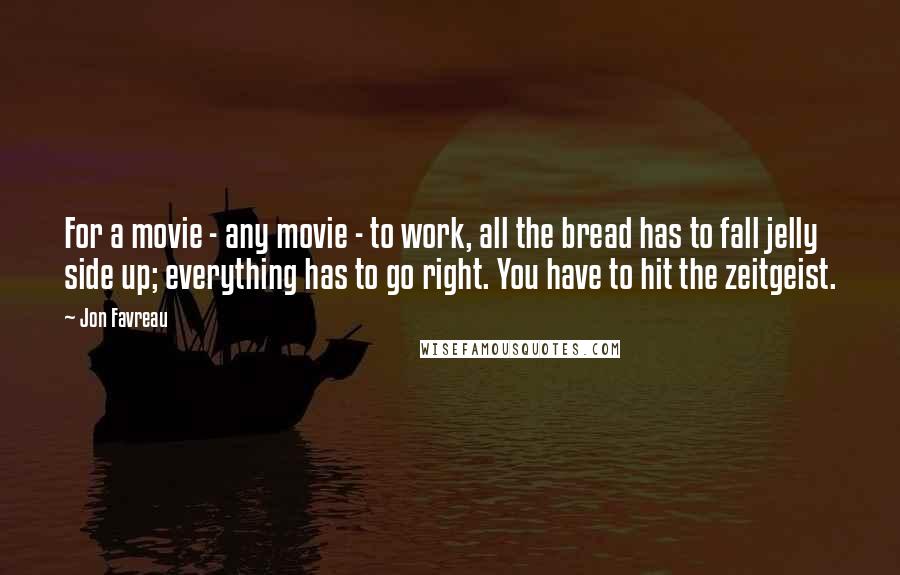 Jon Favreau Quotes: For a movie - any movie - to work, all the bread has to fall jelly side up; everything has to go right. You have to hit the zeitgeist.