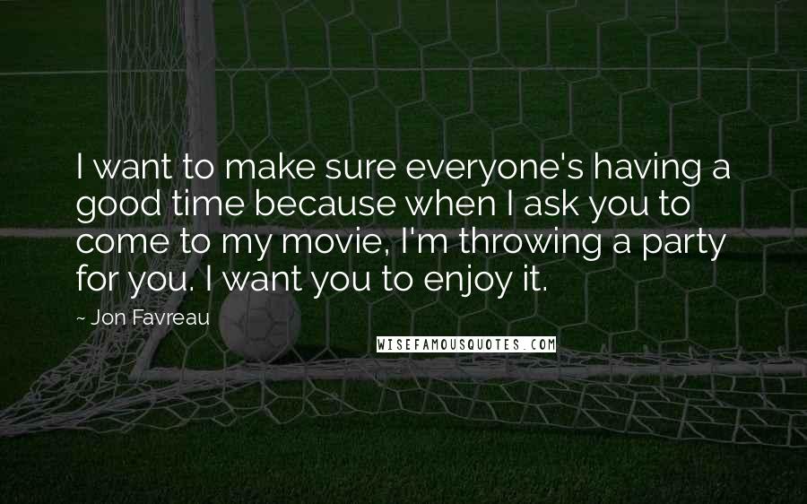 Jon Favreau Quotes: I want to make sure everyone's having a good time because when I ask you to come to my movie, I'm throwing a party for you. I want you to enjoy it.