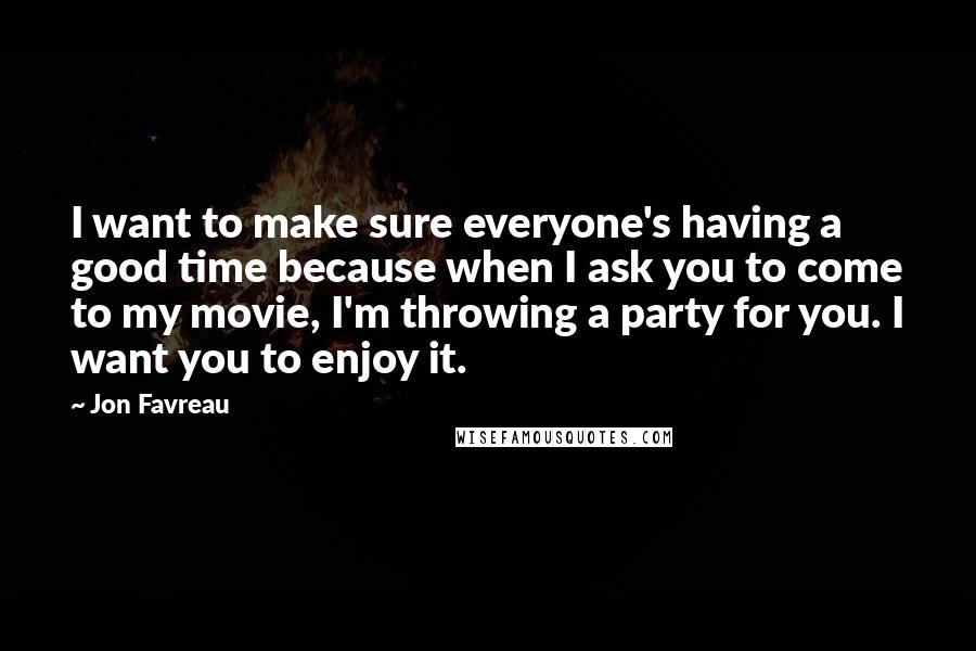 Jon Favreau Quotes: I want to make sure everyone's having a good time because when I ask you to come to my movie, I'm throwing a party for you. I want you to enjoy it.