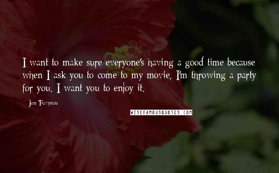 Jon Favreau Quotes: I want to make sure everyone's having a good time because when I ask you to come to my movie, I'm throwing a party for you. I want you to enjoy it.