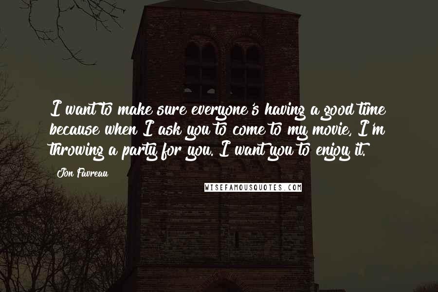 Jon Favreau Quotes: I want to make sure everyone's having a good time because when I ask you to come to my movie, I'm throwing a party for you. I want you to enjoy it.