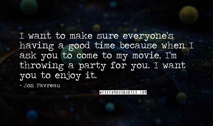 Jon Favreau Quotes: I want to make sure everyone's having a good time because when I ask you to come to my movie, I'm throwing a party for you. I want you to enjoy it.