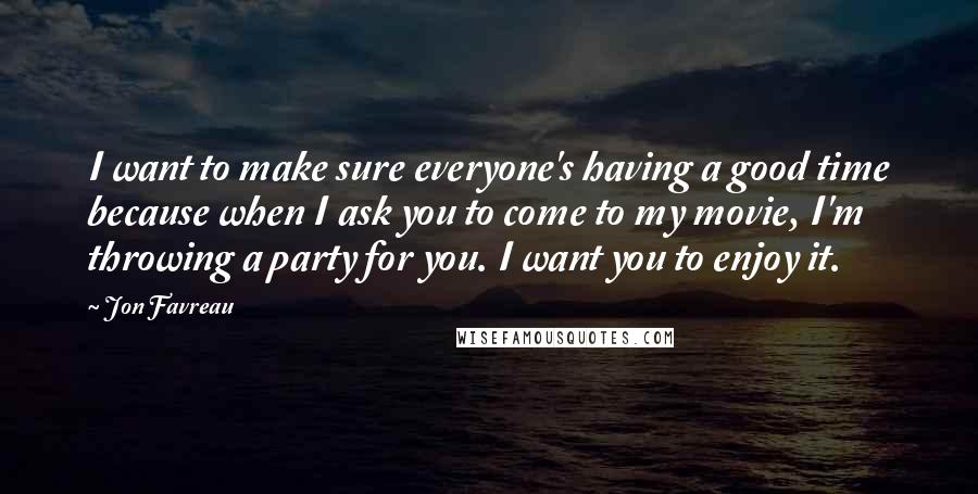 Jon Favreau Quotes: I want to make sure everyone's having a good time because when I ask you to come to my movie, I'm throwing a party for you. I want you to enjoy it.