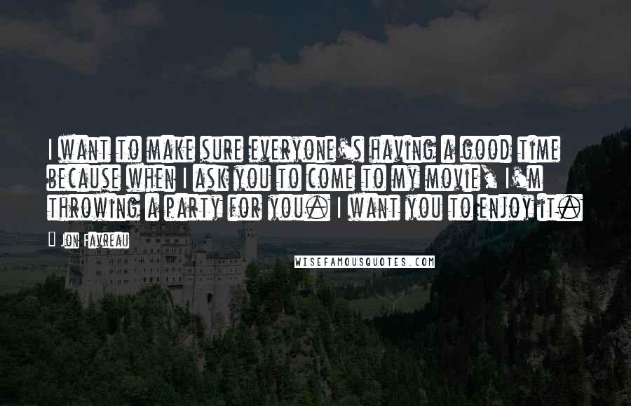 Jon Favreau Quotes: I want to make sure everyone's having a good time because when I ask you to come to my movie, I'm throwing a party for you. I want you to enjoy it.