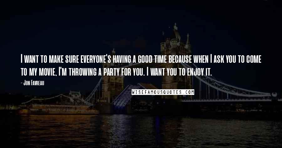 Jon Favreau Quotes: I want to make sure everyone's having a good time because when I ask you to come to my movie, I'm throwing a party for you. I want you to enjoy it.