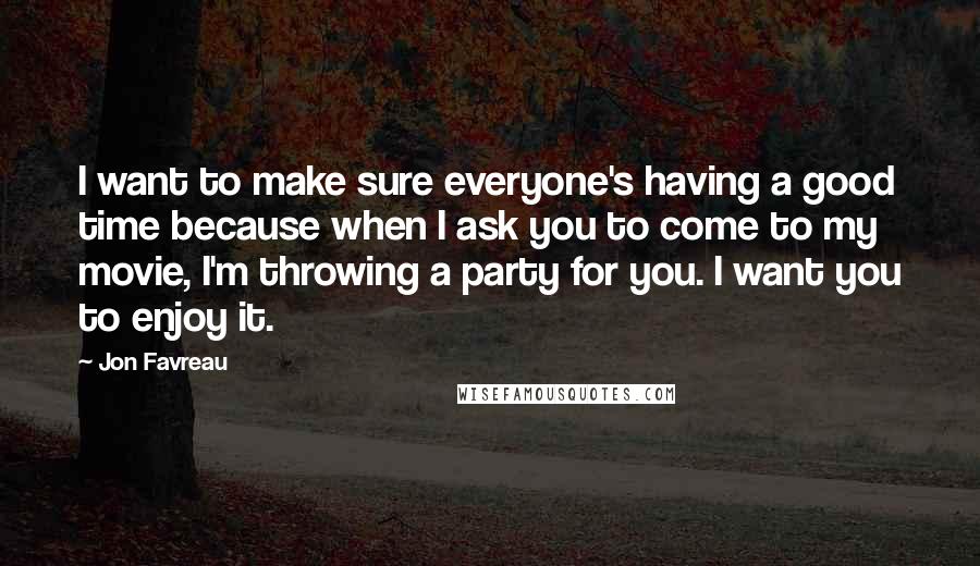 Jon Favreau Quotes: I want to make sure everyone's having a good time because when I ask you to come to my movie, I'm throwing a party for you. I want you to enjoy it.