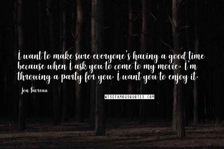 Jon Favreau Quotes: I want to make sure everyone's having a good time because when I ask you to come to my movie, I'm throwing a party for you. I want you to enjoy it.