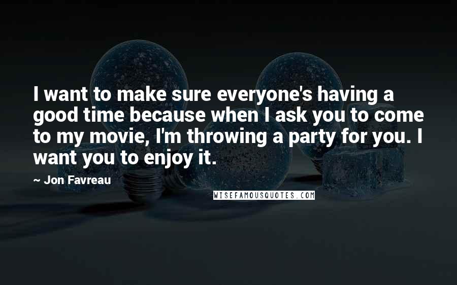 Jon Favreau Quotes: I want to make sure everyone's having a good time because when I ask you to come to my movie, I'm throwing a party for you. I want you to enjoy it.