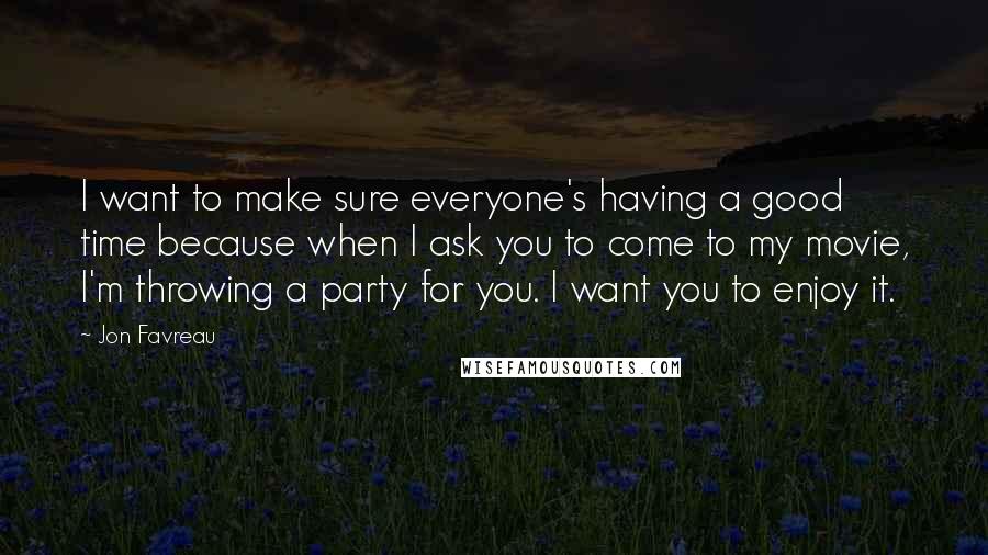 Jon Favreau Quotes: I want to make sure everyone's having a good time because when I ask you to come to my movie, I'm throwing a party for you. I want you to enjoy it.