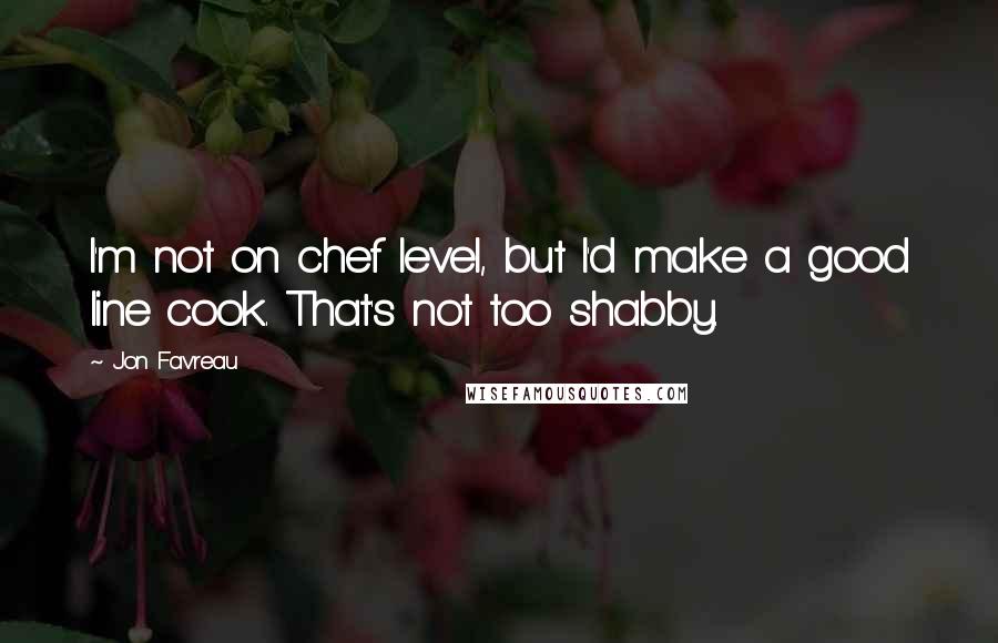 Jon Favreau Quotes: I'm not on chef level, but I'd make a good line cook. That's not too shabby.