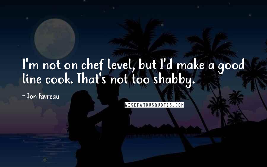 Jon Favreau Quotes: I'm not on chef level, but I'd make a good line cook. That's not too shabby.