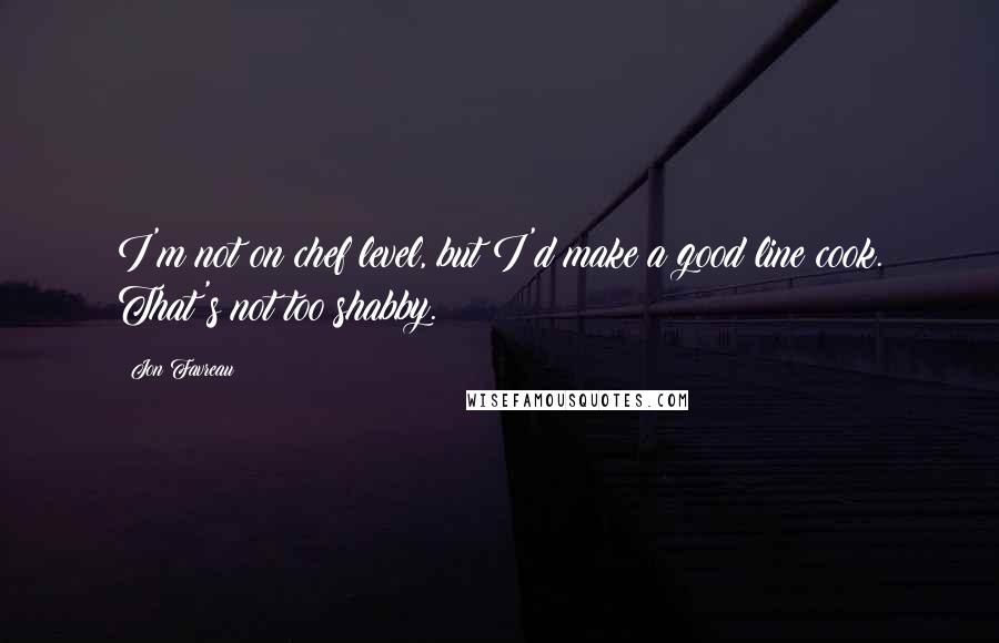 Jon Favreau Quotes: I'm not on chef level, but I'd make a good line cook. That's not too shabby.