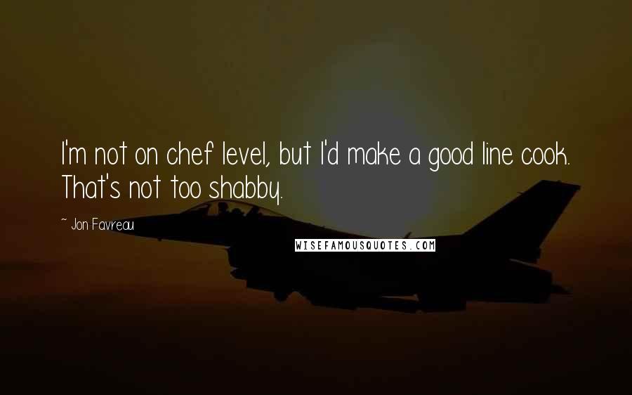 Jon Favreau Quotes: I'm not on chef level, but I'd make a good line cook. That's not too shabby.