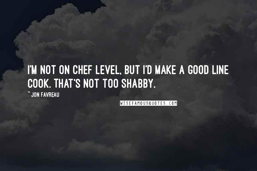 Jon Favreau Quotes: I'm not on chef level, but I'd make a good line cook. That's not too shabby.