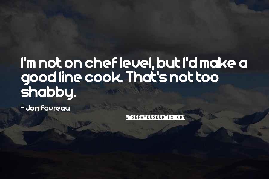 Jon Favreau Quotes: I'm not on chef level, but I'd make a good line cook. That's not too shabby.