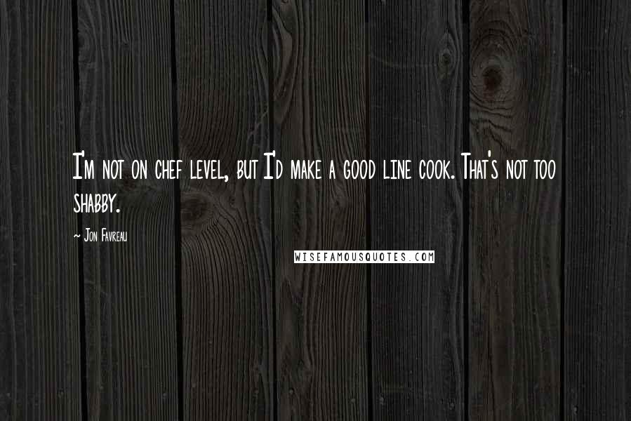 Jon Favreau Quotes: I'm not on chef level, but I'd make a good line cook. That's not too shabby.