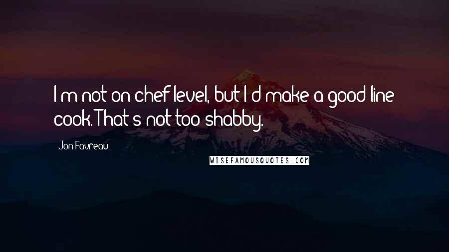 Jon Favreau Quotes: I'm not on chef level, but I'd make a good line cook. That's not too shabby.