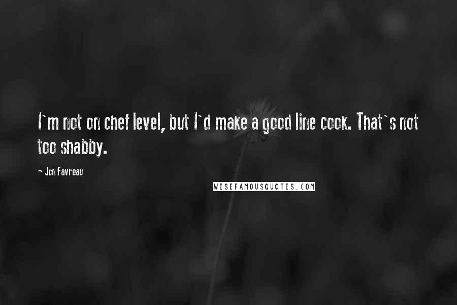 Jon Favreau Quotes: I'm not on chef level, but I'd make a good line cook. That's not too shabby.