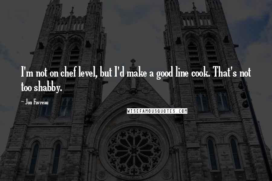 Jon Favreau Quotes: I'm not on chef level, but I'd make a good line cook. That's not too shabby.