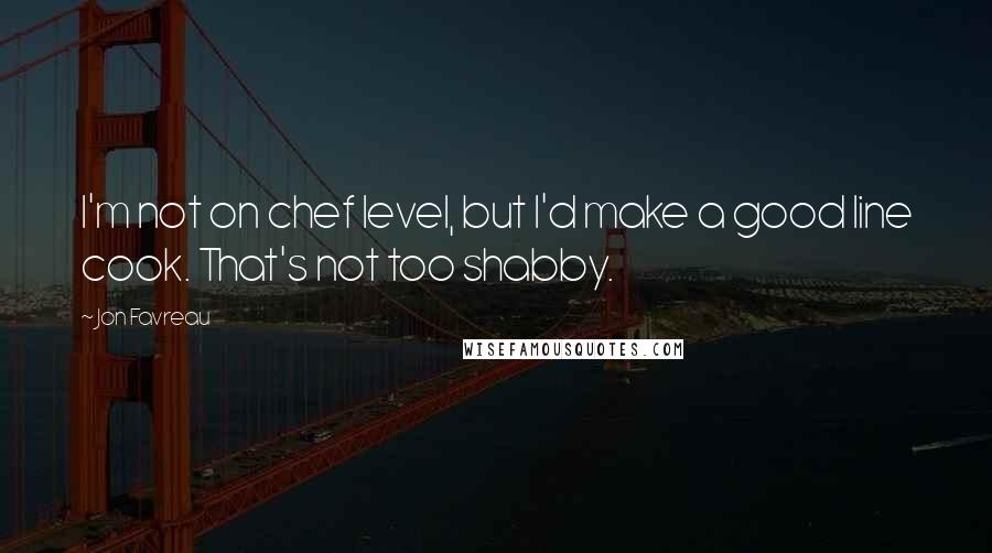 Jon Favreau Quotes: I'm not on chef level, but I'd make a good line cook. That's not too shabby.