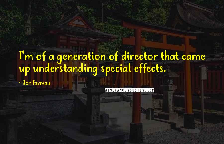 Jon Favreau Quotes: I'm of a generation of director that came up understanding special effects.