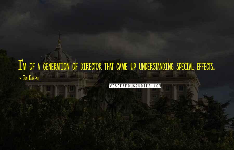 Jon Favreau Quotes: I'm of a generation of director that came up understanding special effects.