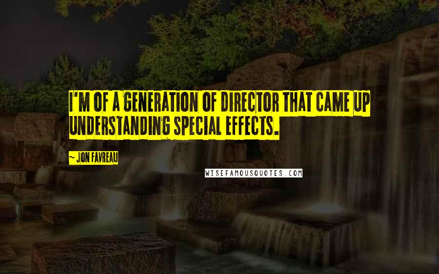 Jon Favreau Quotes: I'm of a generation of director that came up understanding special effects.