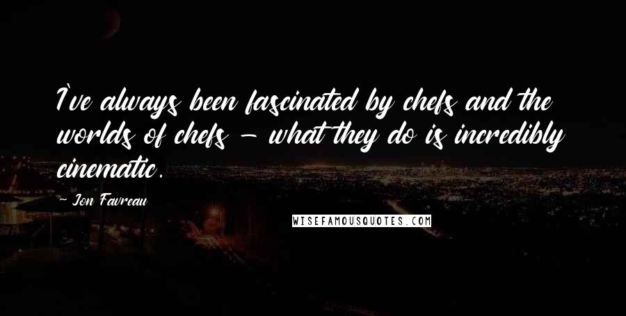 Jon Favreau Quotes: I've always been fascinated by chefs and the worlds of chefs - what they do is incredibly cinematic.