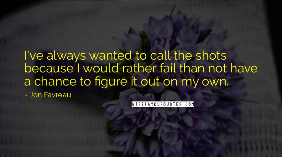 Jon Favreau Quotes: I've always wanted to call the shots because I would rather fail than not have a chance to figure it out on my own.