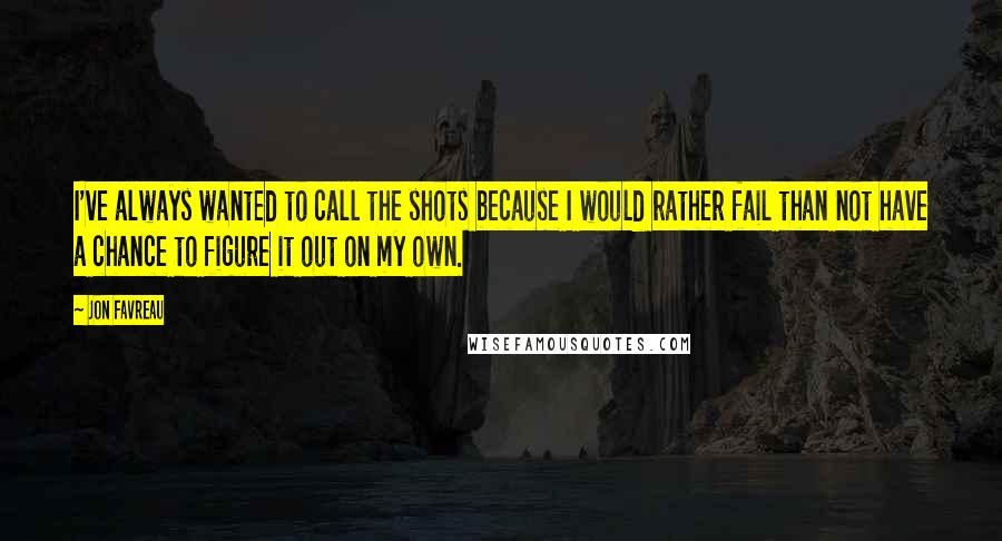 Jon Favreau Quotes: I've always wanted to call the shots because I would rather fail than not have a chance to figure it out on my own.