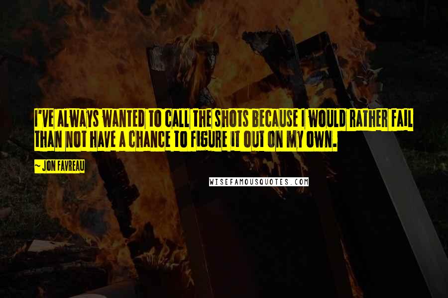 Jon Favreau Quotes: I've always wanted to call the shots because I would rather fail than not have a chance to figure it out on my own.