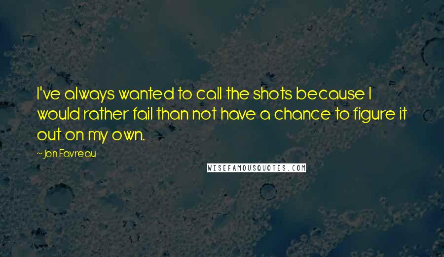 Jon Favreau Quotes: I've always wanted to call the shots because I would rather fail than not have a chance to figure it out on my own.