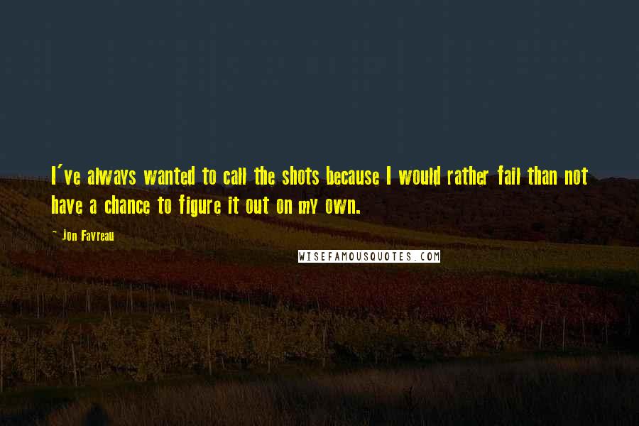 Jon Favreau Quotes: I've always wanted to call the shots because I would rather fail than not have a chance to figure it out on my own.