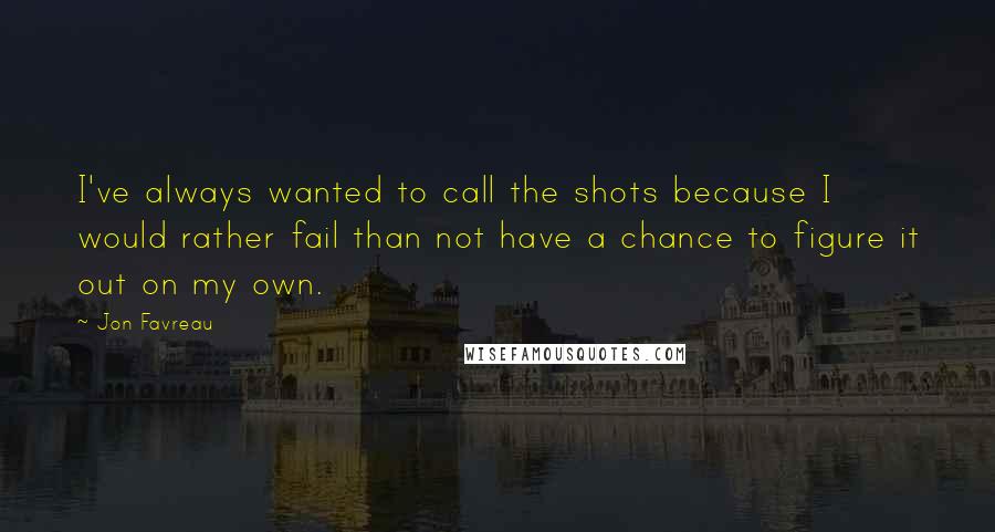 Jon Favreau Quotes: I've always wanted to call the shots because I would rather fail than not have a chance to figure it out on my own.