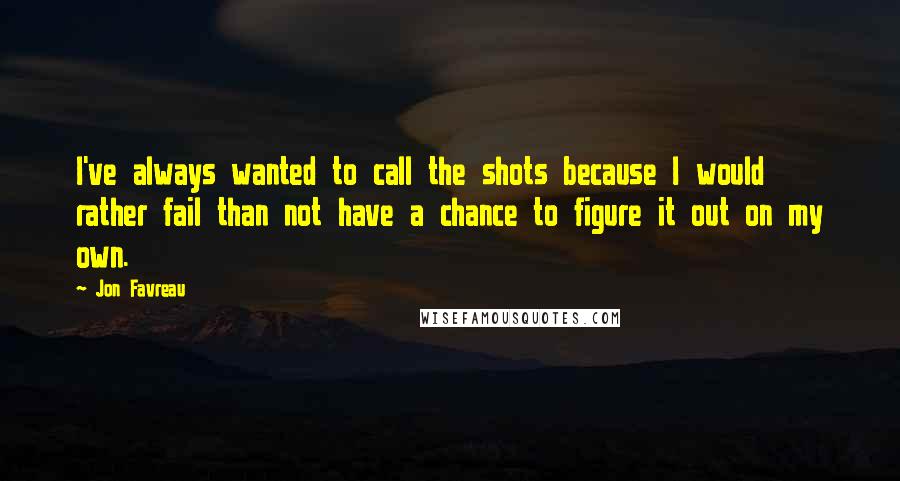 Jon Favreau Quotes: I've always wanted to call the shots because I would rather fail than not have a chance to figure it out on my own.