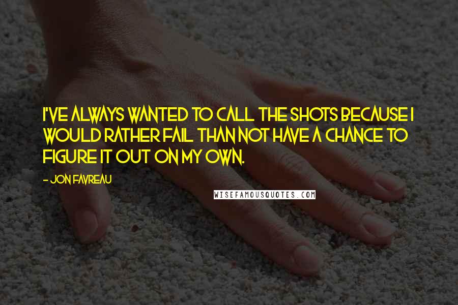 Jon Favreau Quotes: I've always wanted to call the shots because I would rather fail than not have a chance to figure it out on my own.