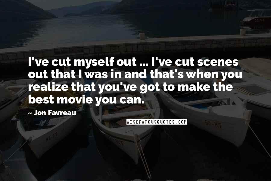 Jon Favreau Quotes: I've cut myself out ... I've cut scenes out that I was in and that's when you realize that you've got to make the best movie you can.